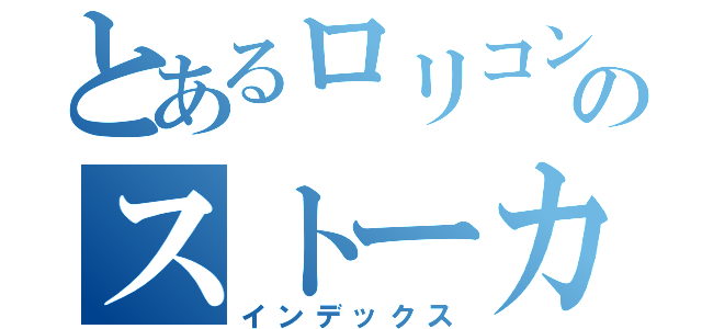 とあるロリコンのストーカー日誌（インデックス）