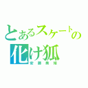 とあるスケートの化け狐（安藤美姫）