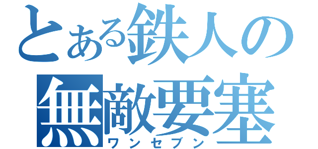 とある鉄人の無敵要塞（ワンセブン）