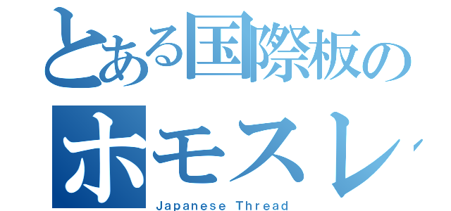 とある国際板のホモスレ（Ｊａｐａｎｅｓｅ Ｔｈｒｅａｄ）