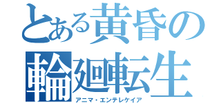 とある黄昏の輪廻転生（アニマ・エンテレケイア）