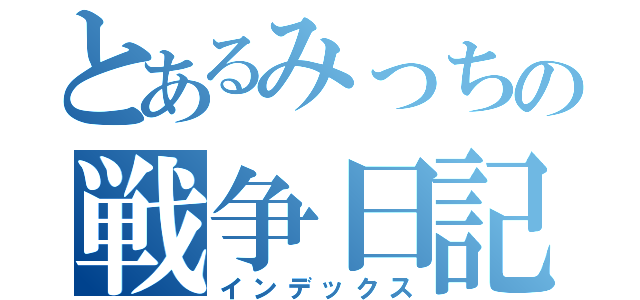 とあるみっちの戦争日記（インデックス）