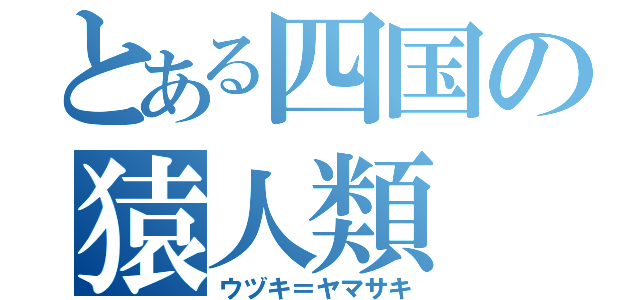 とある四国の猿人類（ウヅキ＝ヤマサキ）