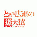 とある広瀬の糞大猿（ウンチーコング）