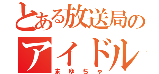 とある放送局のアイドル（まゆちゃ）