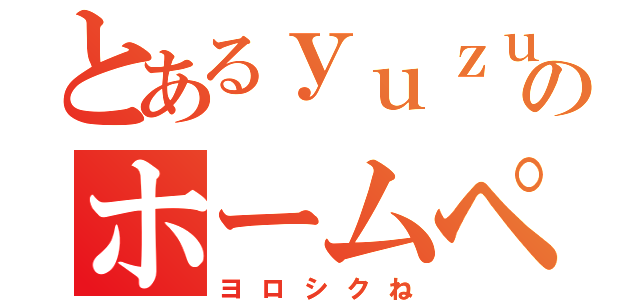 とあるｙｕｚｕｋｉのホームページ（ヨロシクね）