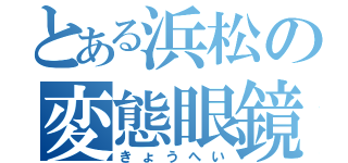 とある浜松の変態眼鏡（きょうへい）