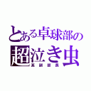 とある卓球部の超泣き虫（某副部長）