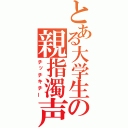 とある大学生の親指濁声（チッチキチー）