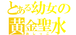 とある幼女の黄金聖水（おしっこ）