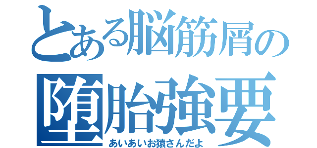 とある脳筋屑の堕胎強要（あいあいお猿さんだよ）