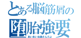 とある脳筋屑の堕胎強要（あいあいお猿さんだよ）