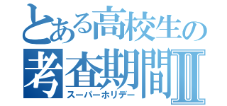 とある高校生の考査期間Ⅱ（スーパーホリデー）