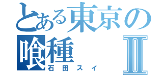 とある東京の喰種Ⅱ（石田スイ）