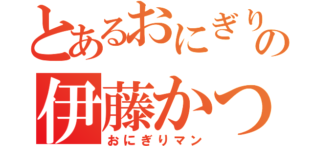 とあるおにぎりの伊藤かつなり（おにぎりマン）