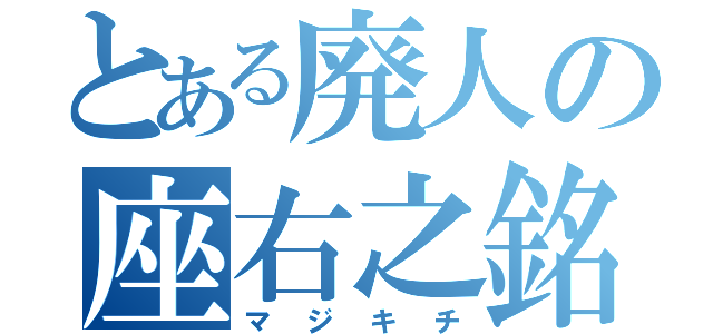 とある廃人の座右之銘（マジキチ）