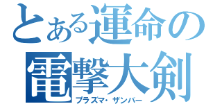 とある運命の電撃大剣（プラズマ・ザンバー）