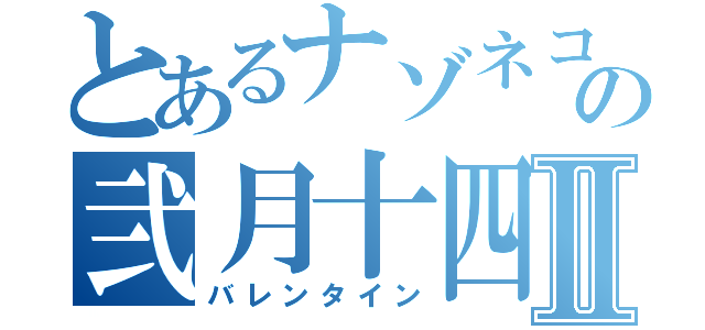 とあるナゾネコの弐月十四日Ⅱ（バレンタイン）