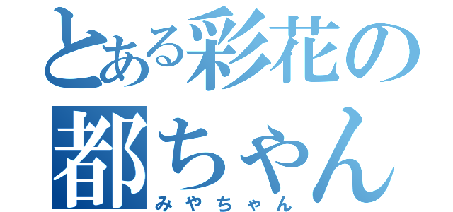 とある彩花の都ちゃん（みやちゃん）