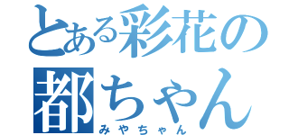 とある彩花の都ちゃん（みやちゃん）