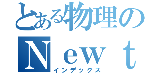 とある物理のＮｅｗｔｏｎ祭り（インデックス）