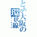 とある大阪の環状線（グールグル）