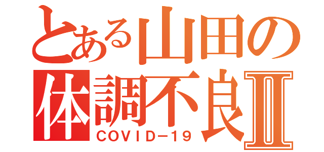 とある山田の体調不良Ⅱ（ＣＯＶＩＤ－１９）