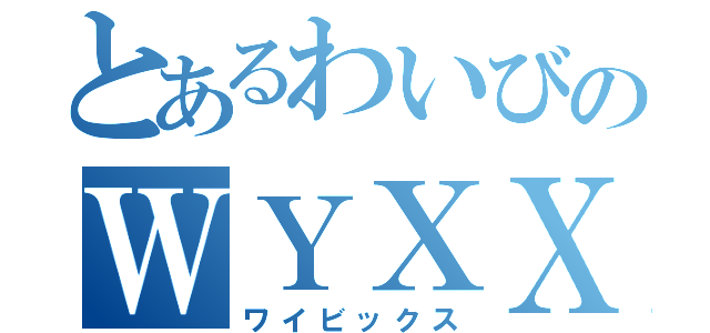 とあるわいびのＷＹＸＸ（ワイビックス）