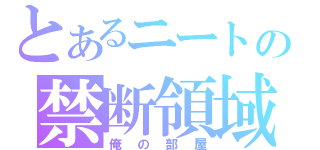 とあるニートの禁断領域（俺の部屋）