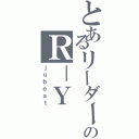 とあるリーダーのＲ－Ｙ（ｊｕｂｅａｔ）