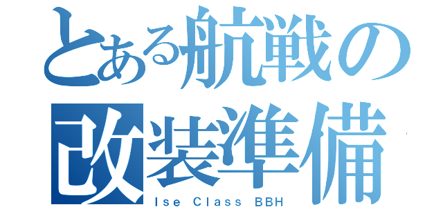 とある航戦の改装準備（Ｉｓｅ Ｃｌａｓｓ ＢＢＨ）