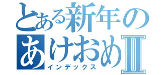 とある新年のあけおめ連絡Ⅱ（インデックス）