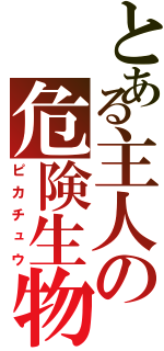 とある主人の危険生物（ピカチュウ）