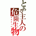 とある主人の危険生物（ピカチュウ）