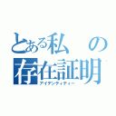 とある私の存在証明（アイデンティティー）