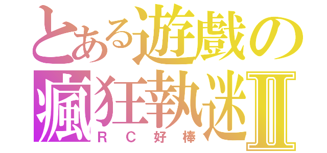 とある遊戲の瘋狂執迷Ⅱ（ＲＣ好棒）