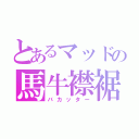 とあるマッドの馬牛襟裾（バカッター）