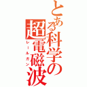 とある科学の超電磁波（レールガン）