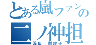 とある嵐ファンの二ノ神担（浅田 梨紗子）