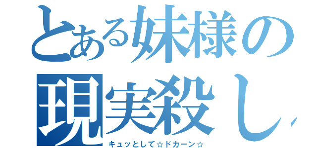 とある妹様の現実殺し（キュッとして☆ドカーン☆）