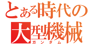 とある時代の大型機械（ガンダム）