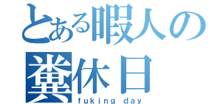 とある暇人の糞休日（ｆｕｋｉｎｇ ｄａｙ）