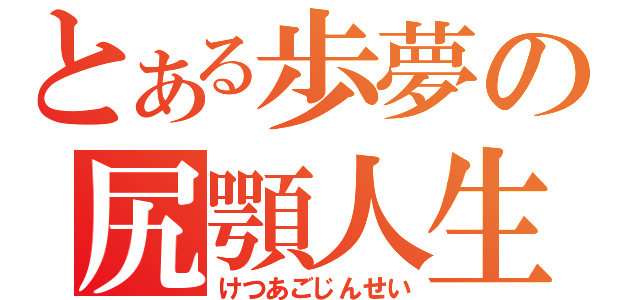 とある歩夢の尻顎人生（けつあごじんせい）