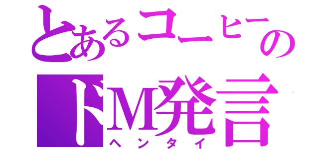 とあるコーヒーのドＭ発言（ヘンタイ）