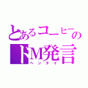 とあるコーヒーのドＭ発言（ヘンタイ）