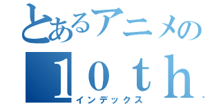 とあるアニメの１０ｔｈ（インデックス）