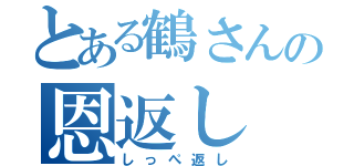 とある鶴さんの恩返し（しっぺ返し）