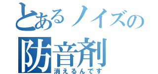 とあるノイズの防音剤（消えるんです）