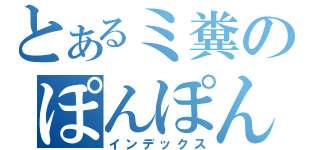 とあるミ糞のぽんぽん（インデックス）