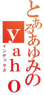 とあるあゆみのｙａｈｏｏ！ブログ（インデックス）